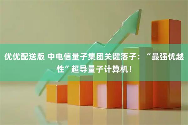 优优配送版 中电信量子集团关键落子：“最强优越性”超导量子计算机！