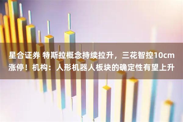星合证券 特斯拉概念持续拉升，三花智控10cm涨停！机构：人形机器人板块的确定性有望上升