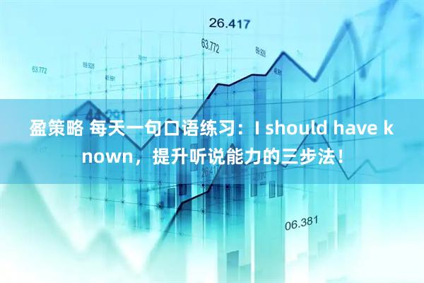 盈策略 每天一句口语练习：I should have known，提升听说能力的三步法！