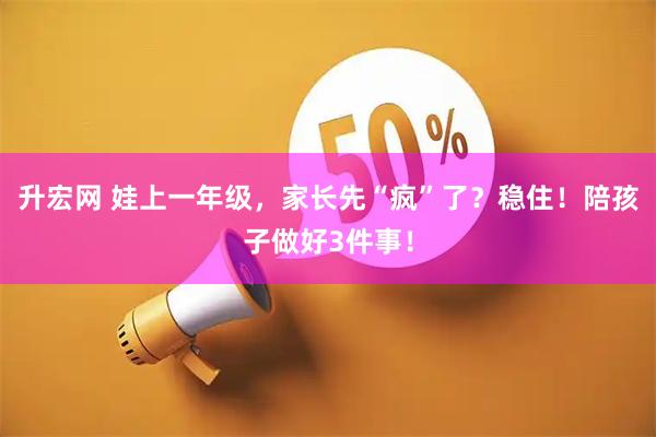 升宏网 娃上一年级，家长先“疯”了？稳住！陪孩子做好3件事！