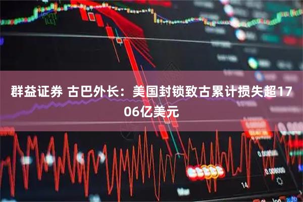 群益证券 古巴外长：美国封锁致古累计损失超1706亿美元
