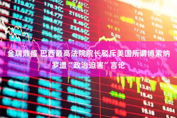 金瑞鼎盛 巴西最高法院院长驳斥美国所谓博索纳罗遭“政治迫害”言论