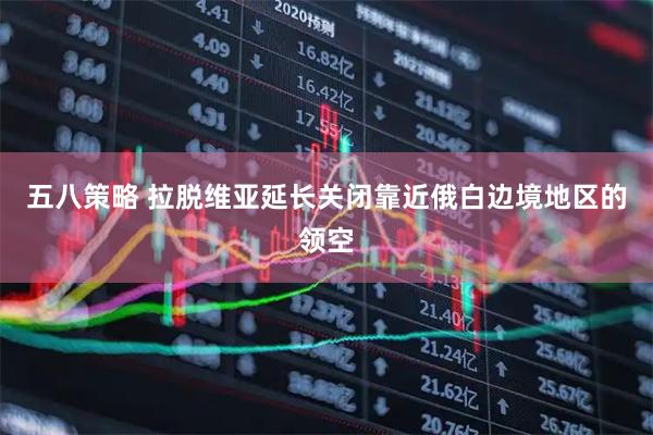 五八策略 拉脱维亚延长关闭靠近俄白边境地区的领空