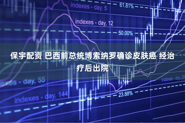 保宇配资 巴西前总统博索纳罗确诊皮肤癌&#32;经治疗后出院