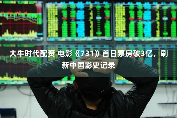 大牛时代配资 电影《731》首日票房破3亿，刷新中国影史记录