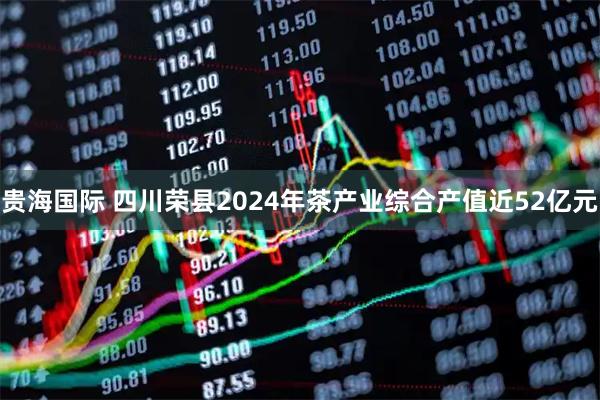 贵海国际 四川荣县2024年茶产业综合产值近52亿元