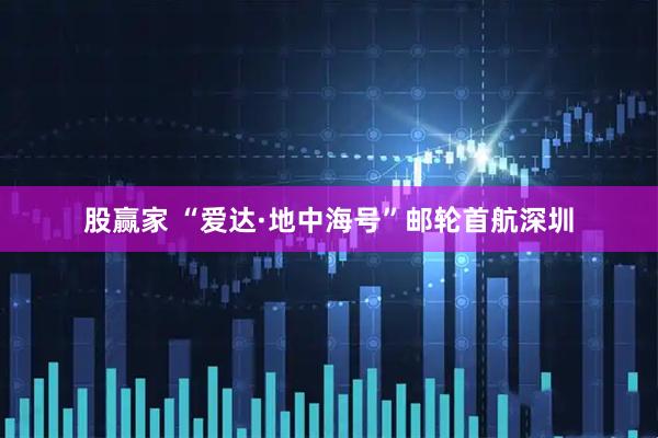 股赢家 “爱达·地中海号”邮轮首航深圳