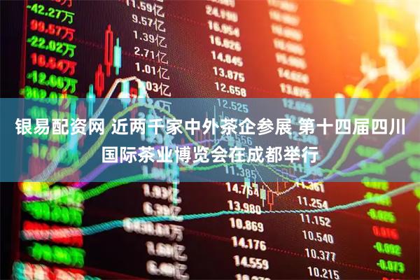 银易配资网 近两千家中外茶企参展 第十四届四川国际茶业博览会在成都举行