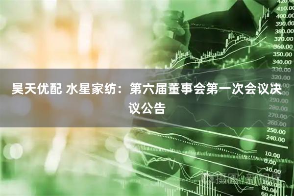 昊天优配 水星家纺：第六届董事会第一次会议决议公告