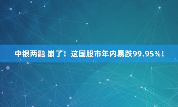 中银两融 崩了！这国股市年内暴跌99.95%！