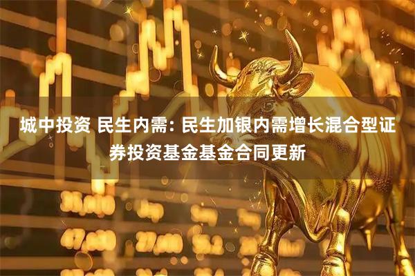 城中投资 民生内需: 民生加银内需增长混合型证券投资基金基金合同更新
