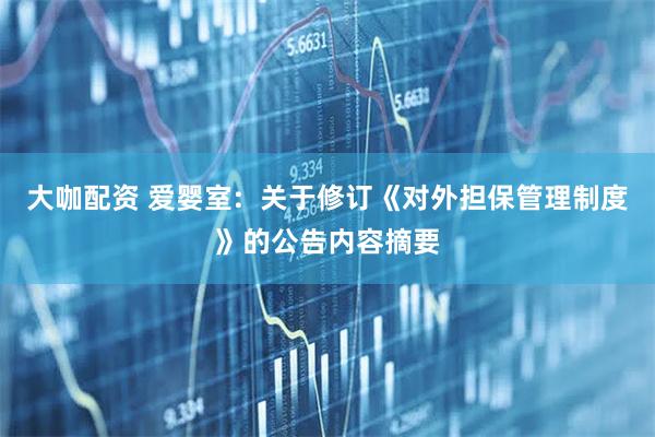 大咖配资 爱婴室:  关于修订《对外担保管理制度》的公告内容摘要
