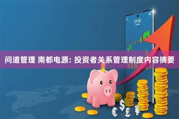 问道管理 南都电源: 投资者关系管理制度内容摘要