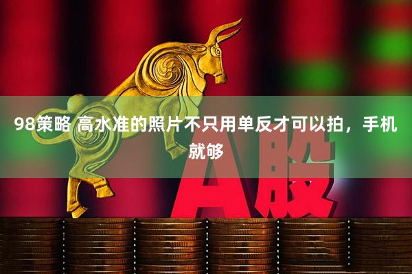 98策略 高水准的照片不只用单反才可以拍，手机就够