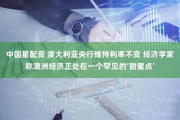 中国星配资 澳大利亚央行维持利率不变 经济学家称澳洲经济正处在一个罕见的‘甜蜜点’