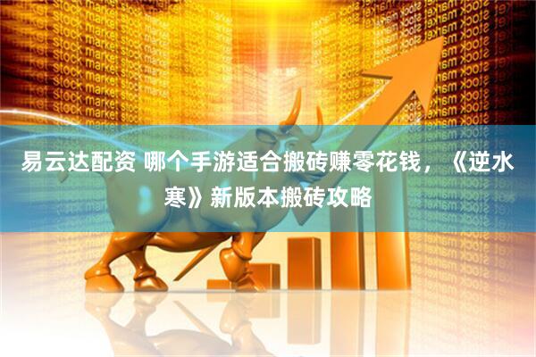 易云达配资 哪个手游适合搬砖赚零花钱，《逆水寒》新版本搬砖攻略