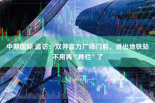 中期国际 追访：双井富力广场门前，进出地铁站不用再“跨栏”了