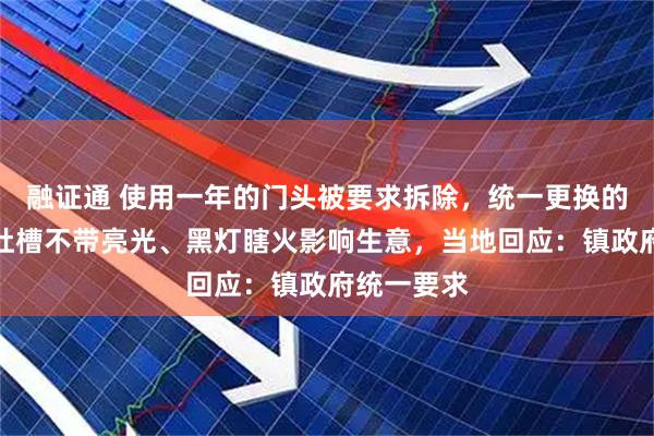 融证通 使用一年的门头被要求拆除，统一更换的新门头被吐槽不带亮光、黑灯瞎火影响生意，当地回应：镇政府统一要求