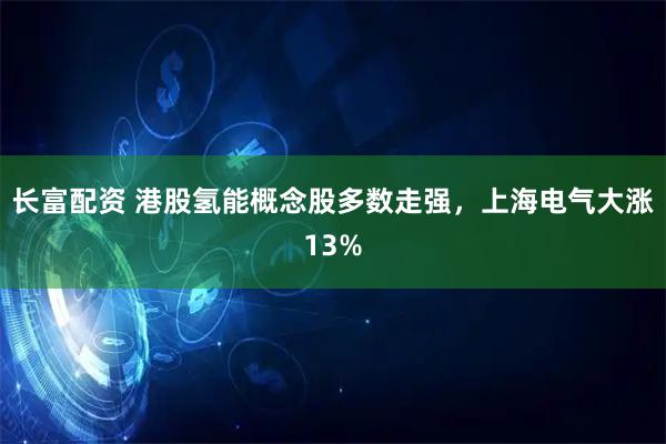 长富配资 港股氢能概念股多数走强，上海电气大涨13%