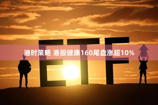 迪时策略 港股健康160尾盘涨超10%
