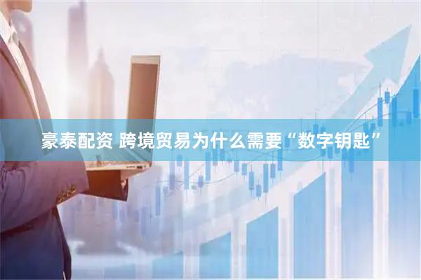 豪泰配资 跨境贸易为什么需要“数字钥匙”