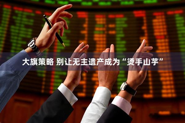 大旗策略 别让无主遗产成为“烫手山芋”