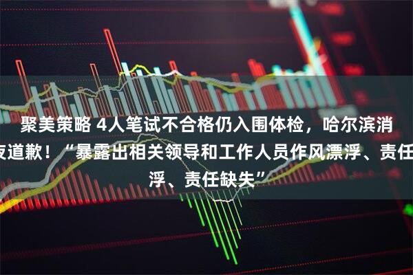 聚美策略 4人笔试不合格仍入围体检，哈尔滨消防深夜道歉！“暴露出相关领导和工作人员作风漂浮、责任缺失”