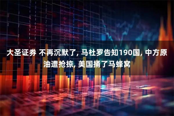 大圣证券 不再沉默了, 马杜罗告知190国, 中方原油遭抢掠, 美国捅了马蜂窝