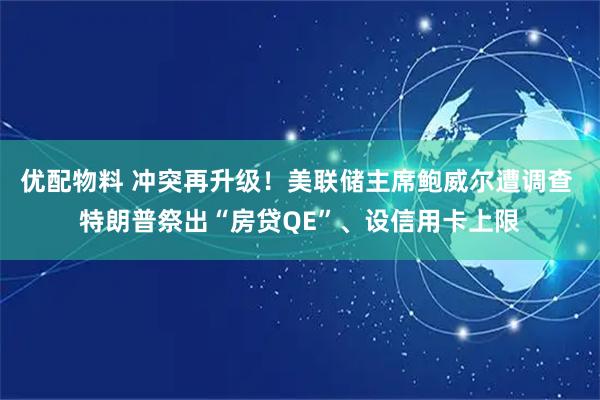 优配物料 冲突再升级！美联储主席鲍威尔遭调查 特朗普祭出“房贷QE”、设信用卡上限