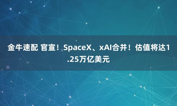 金牛速配 官宣！SpaceX、xAI合并！估值将达1.25万亿美元