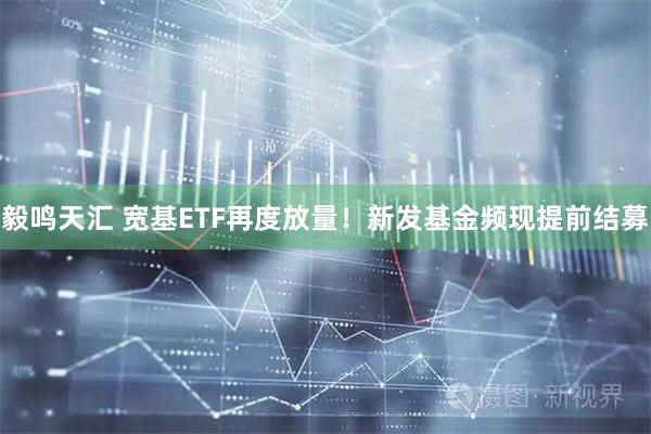 毅鸣天汇 宽基ETF再度放量！新发基金频现提前结募