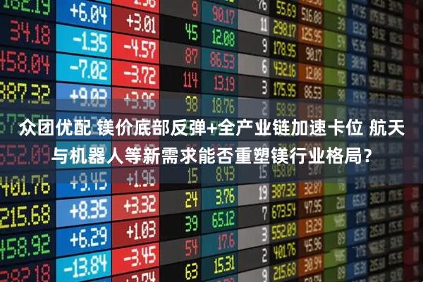 众团优配 镁价底部反弹+全产业链加速卡位 航天与机器人等新需求能否重塑镁行业格局？