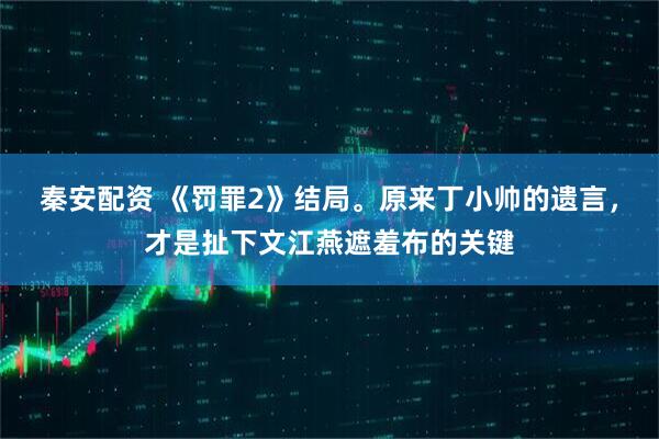 秦安配资 《罚罪2》结局。原来丁小帅的遗言，才是扯下文江燕遮羞布的关键