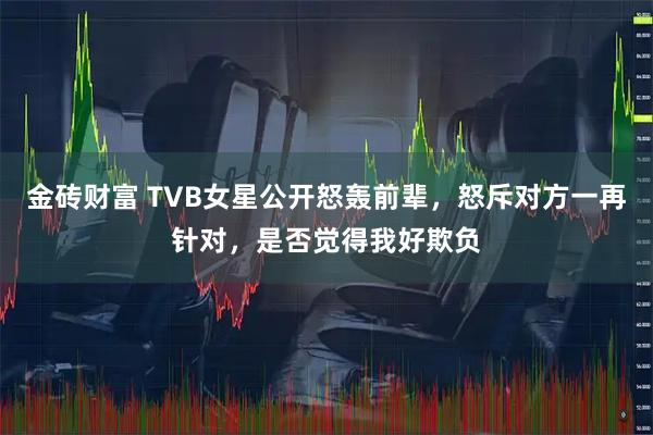 金砖财富 TVB女星公开怒轰前辈，怒斥对方一再针对，是否觉得我好欺负