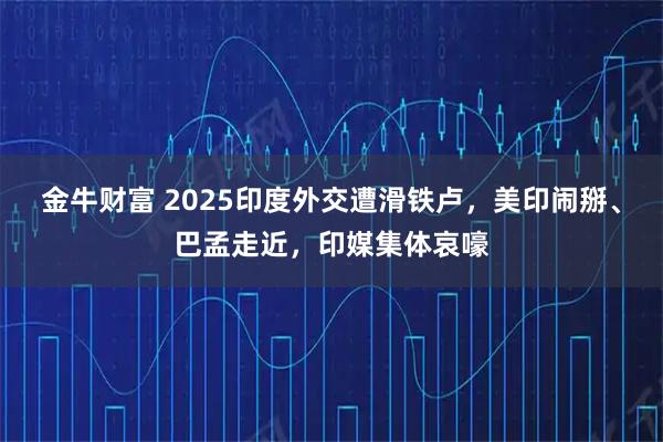 金牛财富 2025印度外交遭滑铁卢，美印闹掰、巴孟走近，印媒集体哀嚎