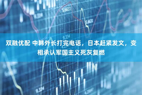 双融优配 中韩外长打完电话，日本赶紧发文，变相承认军国主义死灰复燃
