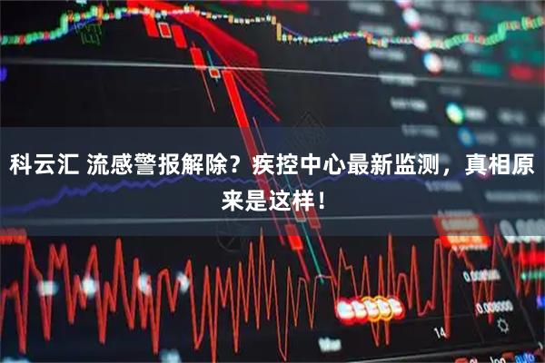 科云汇 流感警报解除？疾控中心最新监测，真相原来是这样！