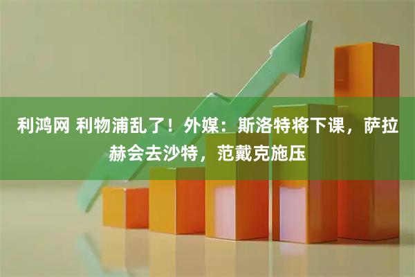 利鸿网 利物浦乱了！外媒：斯洛特将下课，萨拉赫会去沙特，范戴克施压