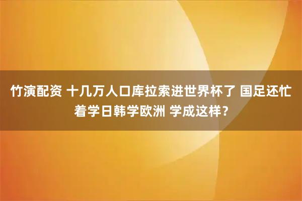 竹演配资 十几万人口库拉索进世界杯了 国足还忙着学日韩学欧洲 学成这样?