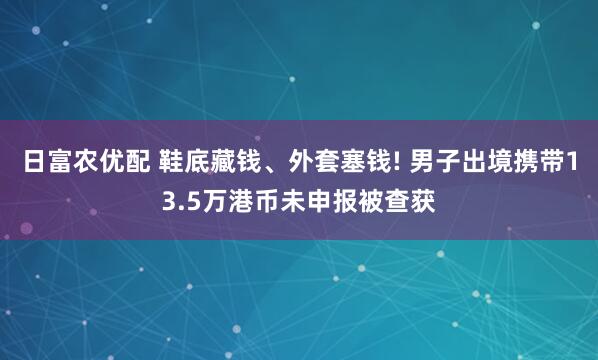日富农优配 鞋底藏钱、外套塞钱! 男子出境携带13.5万港币未申报被查获