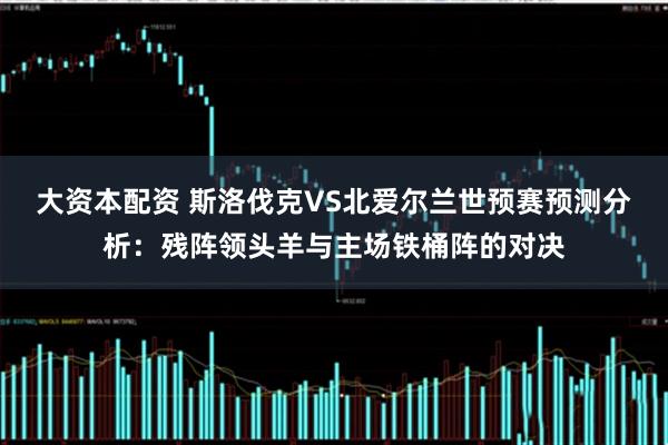 大资本配资 斯洛伐克VS北爱尔兰世预赛预测分析：残阵领头羊与主场铁桶阵的对决