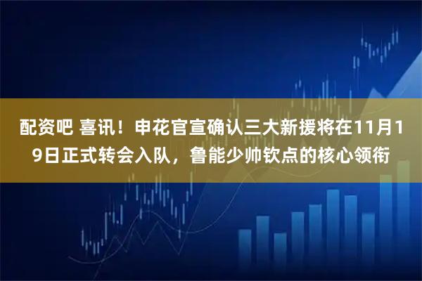 配资吧 喜讯!申花官宣确认三大新援将在11月19日正式转会入队,鲁能少帅钦点的核心领衔