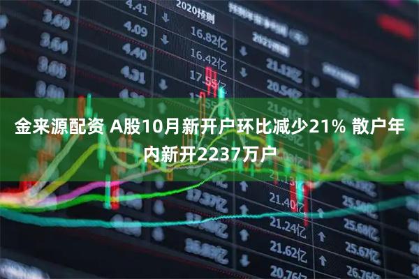 金来源配资 A股10月新开户环比减少21% 散户年内新开2237万户