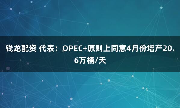 钱龙配资 代表:OPEC+原则上同意4月份增产20.6万桶/天