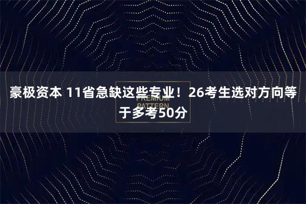 豪极资本 11省急缺这些专业!26考生选对方向等于多考50分