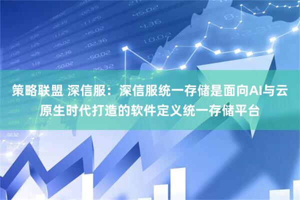 策略联盟 深信服：深信服统一存储是面向AI与云原生时代打造的软件定义统一存储平台