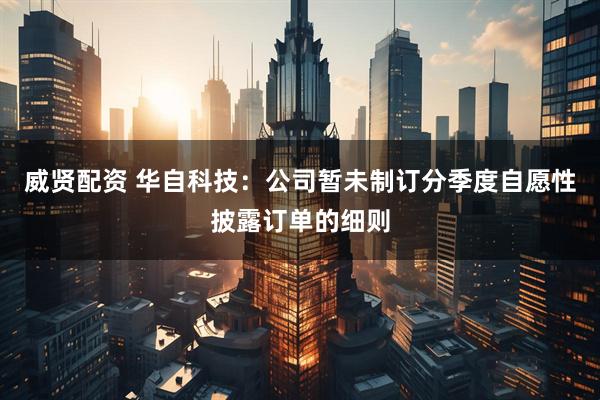 威贤配资 华自科技：公司暂未制订分季度自愿性披露订单的细则