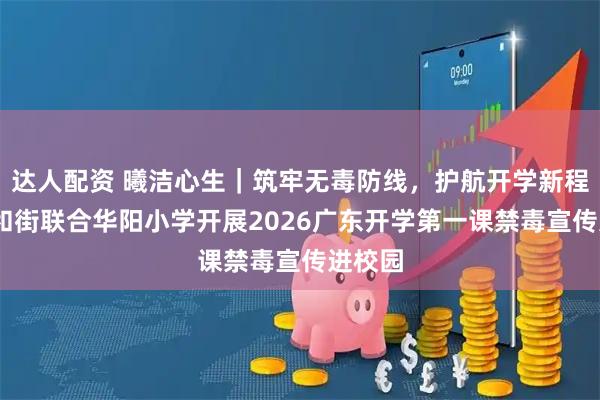 达人配资 曦洁心生｜筑牢无毒防线，护航开学新程——林和街联合华阳小学开展2026广东开学第一课禁毒宣传进校园